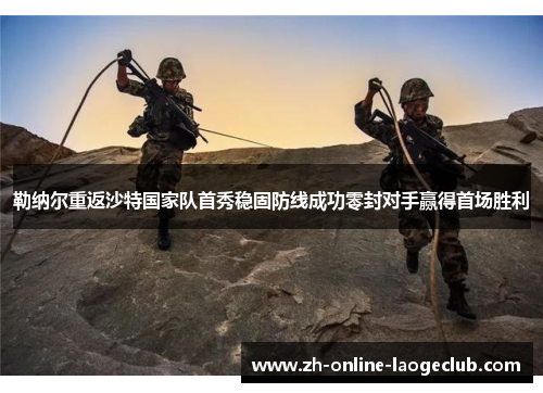 勒纳尔重返沙特国家队首秀稳固防线成功零封对手赢得首场胜利