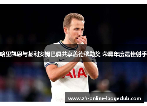 哈里凯恩与基利安姆巴佩共享盖德穆勒奖 荣膺年度最佳射手 哈里凯恩与基利安姆巴佩共享盖德穆勒奖 荣膺年度最佳射手