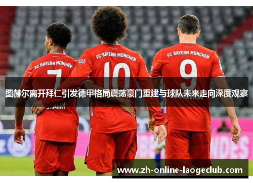 图赫尔离开拜仁引发德甲格局震荡豪门重建与球队未来走向深度观察