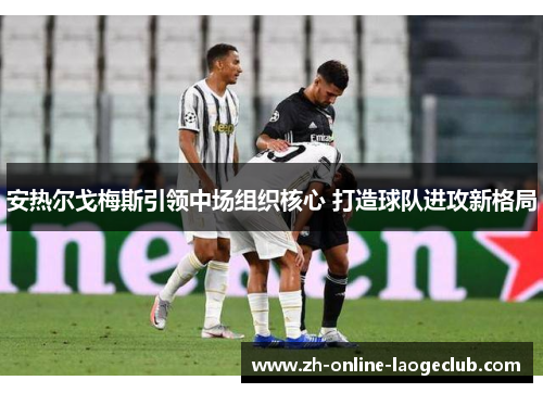 安热尔戈梅斯引领中场组织核心 打造球队进攻新格局 安热尔戈梅斯引领中场组织核心 打造球队进攻新格局