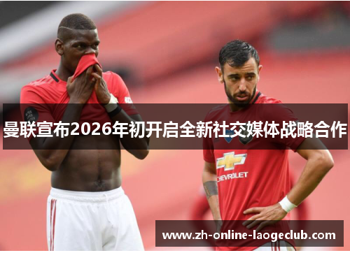 曼联宣布2026年初开启全新社交媒体战略合作 曼联宣布2026年初开启全新社交媒体战略合作