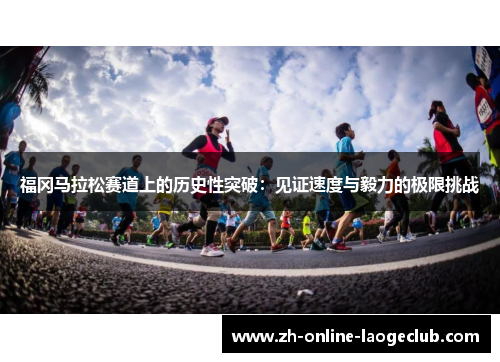 福冈马拉松赛道上的历史性突破:见证速度与毅力的极限挑战 福冈马拉松赛道上的历史性突破:见证速度与毅力的极限挑战
