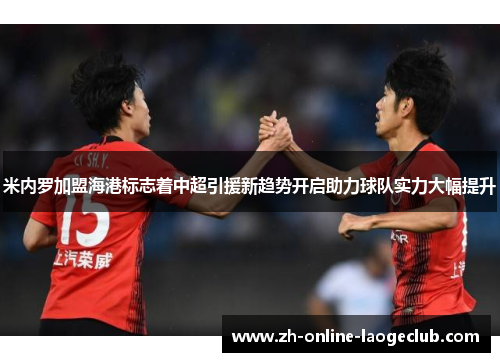 米内罗加盟海港标志着中超引援新趋势开启助力球队实力大幅提升