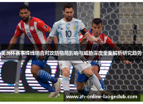 美洲杯赛事锋线组合对攻防格局影响与威胁深度全面解析研究趋势