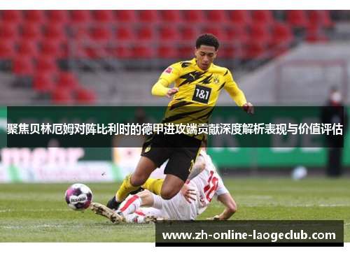 聚焦贝林厄姆对阵比利时的德甲进攻端贡献深度解析表现与价值评估