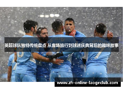 英超球队独特传统盘点 从客场旅行到球迷庆典背后的趣味故事