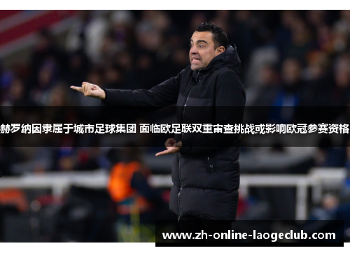 赫罗纳因隶属于城市足球集团 面临欧足联双重审查挑战或影响欧冠参赛资格