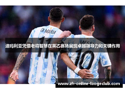 迪玛利亚凭借老将智慧在英乙赛场展现卓越领导力和关键作用