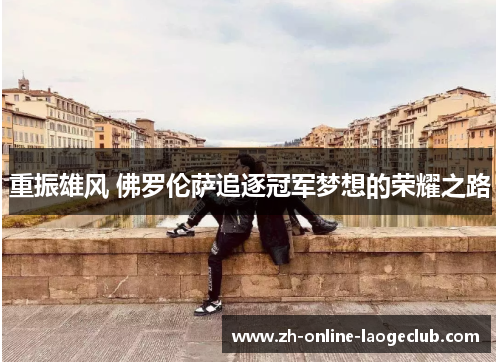 重振雄风 佛罗伦萨追逐冠军梦想的荣耀之路