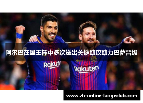 阿尔巴在国王杯中多次送出关键助攻助力巴萨晋级 阿尔巴在国王杯中多次送出关键助攻助力巴萨晋级