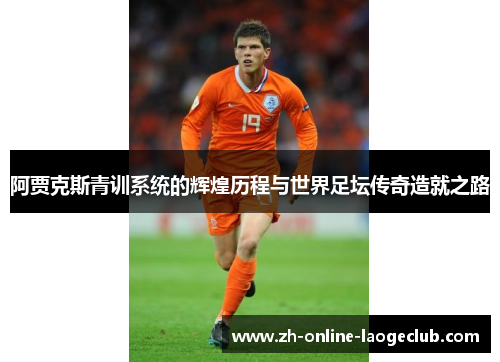 阿贾克斯青训系统的辉煌历程与世界足坛传奇造就之路 阿贾克斯青训系统的辉煌历程与世界足坛传奇造就之路
