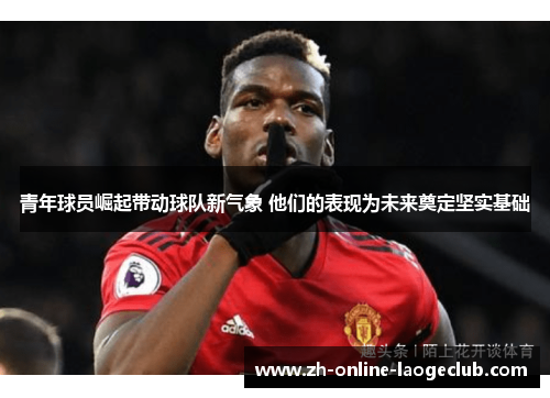青年球员崛起带动球队新气象 他们的表现为未来奠定坚实基础 青年球员崛起带动球队新气象 他们的表现为未来奠定坚实基础