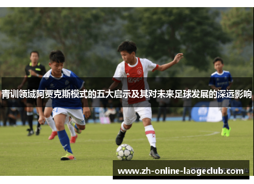 青训领域阿贾克斯模式的五大启示及其对未来足球发展的深远影响 青训领域阿贾克斯模式的五大启示及其对未来足球发展的深远影响