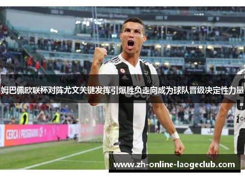 姆巴佩欧联杯对阵尤文关键发挥引爆胜负走向成为球队晋级决定性力量 姆巴佩欧联杯对阵尤文关键发挥引爆胜负走向成为球队晋级决定性力量