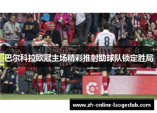 巴尔科拉欧冠主场精彩推射助球队锁定胜局 巴尔科拉欧冠主场精彩推射助球队锁定胜局