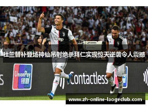 杜兰替补登场神仙吊射绝杀拜仁实现惊天逆袭令人震撼