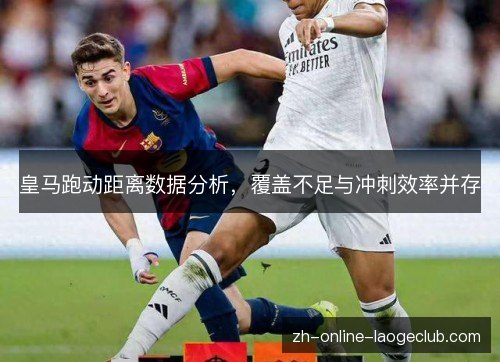 皇马跑动距离数据分析,覆盖不足与冲刺效率并存 皇马跑动距离数据分析,覆盖不足与冲刺效率并存