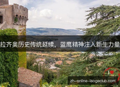 拉齐奥历史传统延续,蓝鹰精神注入新生力量 拉齐奥历史传统延续,蓝鹰精神注入新生力量
